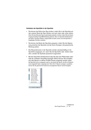 Page 91CUBASE SE
Das Projekt-Fenster 5 – 91
Verändern der Spurhöhe in der Spurliste
•Sie können die Höhe einer Spur ändern, indem Sie in der Spurliste auf 
den unteren Rand der Spur klicken und nach oben oder unten ziehen.
Wenn Sie die Höhe aller Spuren gleichzeitig verändern möchten, halten Sie bei diesem 
Vorgang die [Strg]-Taste/[Befehlstaste] gedrückt. Wenn im Spurhöhe-Einblendmenü 
die Option »Einrasten-Modus« eingeschaltet ist (siehe unten), wird die Spurhöhe in 
festgelegten Schritten verändert.
•Sie...