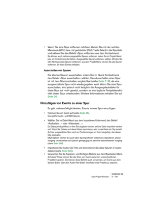 Page 99CUBASE SE
Das Projekt-Fenster 5 – 99
•Wenn Sie eine Spur entfernen möchten, klicken Sie mit der rechten 
Maustaste (Win) bzw. mit gedrückter [Ctrl]-Taste (Mac) in die Spurliste 
und wählen Sie den Befehl »Spur entfernen« aus dem Kontextmenü.
Sie können auch mehrere ausgewählte Spuren entfernen, indem Sie im Projekt-Menü 
bzw. im Kontextmenü die Option »Ausgewählte Spuren entfernen« wählen. Mit dem Be-
fehl »Nicht genutzte Spuren entfernen« aus dem Projekt-Menü können Sie alle Spuren 
entfernen, die keine...