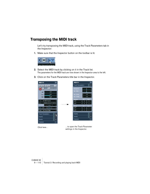 Page 110CUBASE SE9 – 110 Tutorial 2: Recording and playing back MIDI
Transposing the MIDI track
Let’s try transposing the MIDI track, using the Track Parameters tab in 
the Inspector:
1.Make sure that the Inspector button on the toolbar is lit.
2.Select the MIDI track by clicking on it in the Track list.
The parameters for the MIDI track are now shown in the Inspector area to the left.
3.Click on the Track Parameters title bar in the Inspector.
Click here……to open the Track Parameter 
settings in the Inspector.    