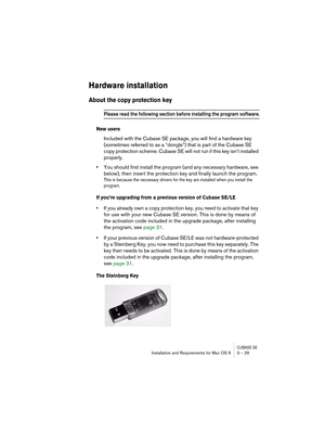 Page 29CUBASE SEInstallation and Requirements for Mac OS X 3 – 29
Hardware installation
About the copy protection key
Please read the following section before installing the program software.
New users
Included with the Cubase SE package, you will find a hardware key 
(sometimes referred to as a “dongle”) that is part of the Cubase SE 
copy protection scheme. Cubase SE will not run if this key isn’t installed 
properly.
•You should first install the program (and any necessary hardware, see 
below), then insert...