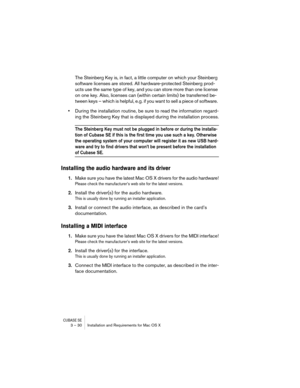 Page 30CUBASE SE3 – 30 Installation and Requirements for Mac OS X
The Steinberg Key is, in fact, a little computer on which your Steinberg 
software licenses are stored. All hardware-protected Steinberg prod-
ucts use the same type of key, and you can store more than one license 
on one key. Also, licenses can (within certain limits) be transferred be-
tween keys – which is helpful, e.g. if you want to sell a piece of software. 
•During the installation routine, be sure to read the information regard-
ing the...