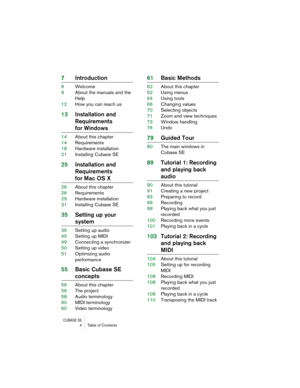 Page 4 
CUBASE SE
 
4 Table of Contents 
7Introduction 
8Welcome
9About the manuals and the 
Help
12How you can reach us 
13Installation and
Requirements 
for Windows 
14About this chapter
14Requirements
18Hardware installation
21Installing Cubase SE 
25Installation and
Requirements  
for Mac OS X 
26About this chapter
26Requirements
29Hardware installation
31Installing Cubase SE 
35Setting up your  
system 
36Setting up audio
45Setting up MIDI
49Connecting a synchronizer
50Setting up video
51Optimizing audio...