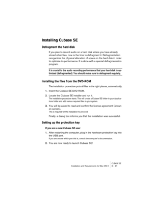 Page 31CUBASE SEInstallation and Requirements for Mac OS X 3 – 31
Installing Cubase SE
Defragment the hard disk
If you plan to record audio on a hard disk where you have already 
stored other files, now is the time to defragment it. Defragmentation 
reorganizes the physical allocation of space on the hard disk in order 
to optimize its performance. It is done with a special defragmentation 
program.
It is crucial to the audio recording performance that your hard disk is op-
timized (defragmented). You should...