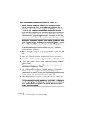 Page 32CUBASE SE3 – 32 Installation and Requirements for Mac OS X
If you are upgrading from a previous version of Cubase SE/LE
• For the activation of the copy protection key, you need a working 
internet connection, as this is performed online. In case you have no 
connection to the internet on the computer on which you wish to use 
Cubase SE, you can always use a different computer for activation.
Simply install the License Control Center separately on the internet computer, without in-
stalling the complete...