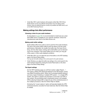 Page 53CUBASE SESetting up your system 4 – 53
• Under Mac OS X, audio hardware with properly written Mac OS X (Core 
Audio) drivers can be very efficient and produce very low latency times.
However, there are additional features currently only available with ASIO drivers, such 
as the ASIO Positioning Protocol.
Making settings that affect performance
Choosing a driver for your audio hardware
As described on page 39, it is recommended to install and use a stan-
dard ASIO driver if available for your specific...
