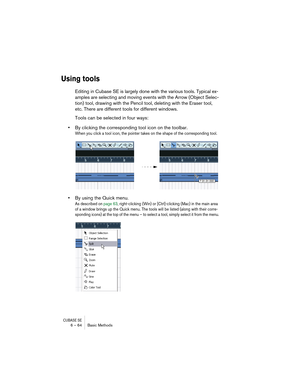 Page 64CUBASE SE6 – 64 Basic Methods
Using tools
Editing in Cubase SE is largely done with the various tools. Typical ex-
amples are selecting and moving events with the Arrow (Object Selec-
tion) tool, drawing with the Pencil tool, deleting with the Eraser tool, 
etc. There are different tools for different windows.
Tools can be selected in four ways:
•By clicking the corresponding tool icon on the toolbar.
When you click a tool icon, the pointer takes on the shape of the corresponding tool.
•By using the...