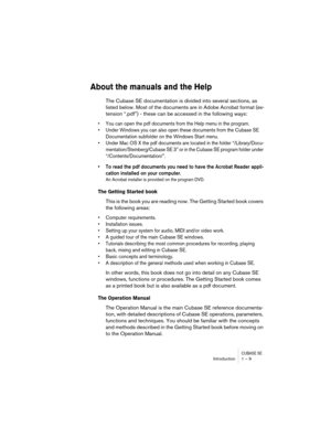 Page 9 
CUBASE SE
 
Introduction 1 – 9 
About the manuals and the Help
 
The Cubase SE documentation is divided into several sections, as 
listed below. Most of the documents are in Adobe Acrobat format (ex-
tension “.pdf”) - these can be accessed in the following ways: 
• You can open the pdf documents from the Help menu in the program.
• Under Windows you can also open these documents from the Cubase SE 
Documentation subfolder on the Windows Start menu.
• Under Mac OS X the pdf documents are located in the...