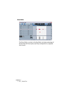 Page 86CUBASE SE7 – 86 Guided Tour
Drum Editor
The Drum Editor is similar to the Key Editor, but takes advantage of 
the fact that with drum parts, each key corresponds to a separate 
drum sound.  