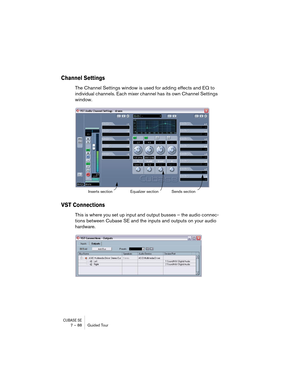 Page 88CUBASE SE7 – 88 Guided Tour
Channel Settings
The Channel Settings window is used for adding effects and EQ to 
individual channels. Each mixer channel has its own Channel Settings 
window.
VST Connections
This is where you set up input and output busses – the audio connec-
tions between Cubase SE and the inputs and outputs on your audio 
hardware.
Inserts section Equalizer sectionSends section   