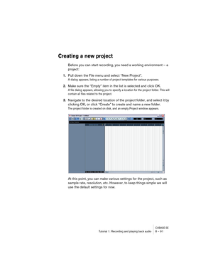 Page 91CUBASE SETutorial 1: Recording and playing back audio 8 – 91
Creating a new project
Before you can start recording, you need a working environment – a 
project:
1.Pull down the File menu and select “New Project”.
A dialog appears, listing a number of project templates for various purposes.
2.Make sure the “Empty” item in the list is selected and click OK.
A file dialog appears, allowing you to specify a location for the project folder. This will 
contain all files related to the project. 
3.Navigate to...