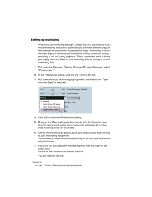 Page 98CUBASE SE8 – 98 Tutorial 1: Recording and playing back audio
Setting up monitoring
When you are monitoring through Cubase SE, you can choose to ac-
tivate monitoring manually or automatically, in several different ways. In 
this example we choose the “Tapemachine Style” monitoring, in which 
the input signal is automatically monitored in Stop mode and during 
recording – but not during playback. This is convenient since it allows 
you to play back and listen to your recording without having to turn off...