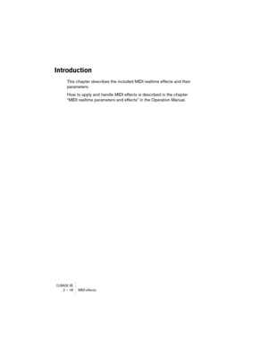 Page 18 
CUBASE SE
 
2 – 18 MIDI effects 
Introduction
 
This chapter describes the included MIDI realtime effects and their 
parameters.
How to apply and handle MIDI effects is described in the chapter 
“MIDI realtime parameters and effects” in the Operation Manual. 