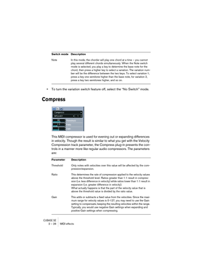 Page 26CUBASE SE2 – 26 MIDI effects
•To turn the variation switch feature off, select the “No Switch” mode.
Compress
This MIDI compressor is used for evening out or expanding differences 
in velocity. Though the result is similar to what you get with the Velocity 
Compression track parameter, the Compress plug-in presents the con-
trols in a manner more like regular audio compressors. The parameters 
are:
Note In this mode, the chorder will play one chord at a time – you cannot 
play several different chords...