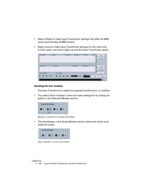 Page 66CUBASE SE4 – 66 Logical Presets, Transformer and Input Transformer
•Select Global to make Input Transformer settings that affect all MIDI 
inputs (and thereby all MIDI tracks).
•Select Local to make Input Transformer settings for this track only.
In both cases, the button lights up and the Input Transformer opens.
Handling the four modules
The Input Transformer is really four separate transformers, or modules.
•You select which module to view and make settings for by clicking its 
button in the Selected...