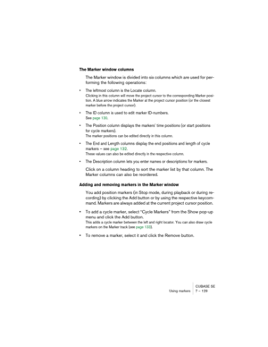 Page 129CUBASE SE
Using markers 7 – 129
The Marker window columns
The Marker window is divided into six columns which are used for per-
forming the following operations:
• The leftmost column is the Locate column. 
Clicking in this column will move the project cursor to the corresponding Marker posi-
tion. A blue arrow indicates the Marker at the project cursor position (or the closest 
marker before the project cursor).
• The ID column is used to edit marker ID-numbers. 
See page 130.
• The Position column...