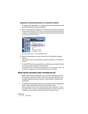 Page 234CUBASE SE
12 – 234 Automation
Assigning an automated parameter to an automation subtrack
To select which parameter is currently shown in the automation track 
for the FX channel, proceed as follows:
1.Click in the parameter display for the FX channel automation subtrack.
The parameter display pop-up list is shown containing the automation parameters for 
the plug-in. The parameter(s) you previously automated are indicated by an asterisk af-
ter the parameter name in the list.
Automated parameters for the...