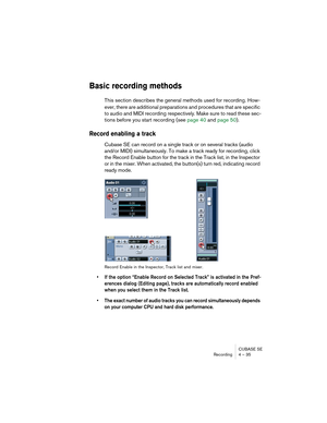 Page 35CUBASE SE
Recording 4 – 35
Basic recording methods
This section describes the general methods used for recording. How-
ever, there are additional preparations and procedures that are specific 
to audio and MIDI recording respectively. Make sure to read these sec-
tions before you start recording (see page 40 and page 50).
Record enabling a track
Cubase SE can record on a single track or on several tracks (audio 
and/or MIDI) simultaneously. To make a track ready for recording, click 
the Record Enable...