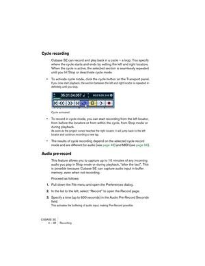 Page 38CUBASE SE
4 – 38 Recording
Cycle recording
Cubase SE can record and play back in a cycle – a loop. You specify 
where the cycle starts and ends by setting the left and right locators. 
When the cycle is active, the selected section is seamlessly repeated 
until you hit Stop or deactivate cycle mode.
•To activate cycle mode, click the cycle button on the Transport panel.
If you now start playback, the section between the left and right locator is repeated in-
definitely until you stop.
Cycle activated
•To...