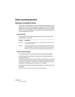 Page 40CUBASE SE
4 – 40 Recording
Audio recording specifics
Selecting a recording file format
The format of recorded files is set in the Project Setup dialog on the 
Project menu. There are three settings: sample rate, record format (bit 
depth) and record file type. While the sample rate is set once and for 
all when you start working on a new project, the bit depth and file type 
can be changed at any time.
Record file type
The Record File Type setting determines which type of files will be 
created when you...