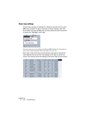 Page 434CUBASE SE
21 – 434 The MIDI editors
Drum map settings
A drum map consists of settings for 128 drum sounds (one for each 
MIDI note number). To get an overview of these settings, open the 
Drum Editor and use the Map pop-up menu below the drum sound list 
to select the “GM Map” drum map.
This drum map is set up according to the General MIDI standard. For information on 
how to load, create and select other drum maps, see page 438.
Now, take a look at the drum sound list (you may have to drag the di-
vider...