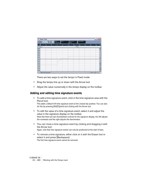 Page 480CUBASE SE
22 – 480 Working with the Tempo track
There are two ways to set the tempo in Fixed mode:
•Drag the tempo line up or down with the Arrow tool.
•Adjust the value numerically in the tempo display on the toolbar.
Adding and editing time signature events
•To add a time signature event, click in the time signature area with the 
Pencil tool. 
This adds a default 4/4 time signature event at the closest bar position. You can also 
do this by pressing [Alt]/[Option] and clicking with the Arrow tool.
•To...