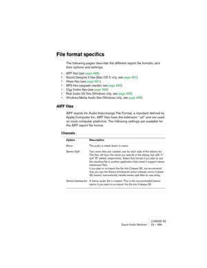 Page 489CUBASE SE
Export Audio Mixdown 23 – 489
File format specifics
The following pages describe the different export file formats, and 
their options and settings.
• AIFF files (see page 489).
• Sound Designer II files (Mac OS X only, see page 491).
• Wave files (see page 491).
• MP3 files (upgrade needed, see page 492).
• Ogg Vorbis files (see page 494).
• Real Audio G2 files (Windows only, see page 495).
• Windows Media Audio files (Windows only, see page 496).
AIFF files
AIFF stands for Audio Interchange...