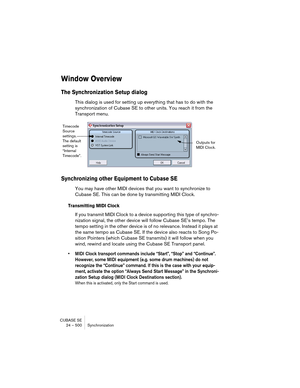 Page 500CUBASE SE
24 – 500 Synchronization
Window Overview
The Synchronization Setup dialog
This dialog is used for setting up everything that has to do with the 
synchronization of Cubase SE to other units. You reach it from the 
Transport menu.
Synchronizing other Equipment to Cubase SE
You may have other MIDI devices that you want to synchronize to 
Cubase SE. This can be done by transmitting MIDI Clock.
Transmitting MIDI Clock
If you transmit MIDI Clock to a device supporting this type of synchro-
nization...