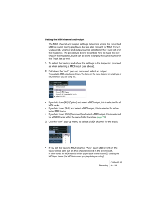 Page 53CUBASE SE
Recording 4 – 53
Setting the MIDI channel and output
The MIDI channel and output settings determine where the recorded 
MIDI is routed during playback, but are also relevant for MIDI Thru in 
Cubase SE. Channel and output can be selected in the Track list or in 
the Inspector. The procedure below describes how to make the set-
tings in the Inspector, but it can be done in largely the same manner in 
the Track list as well.
1.To select the track(s) and show the settings in the Inspector, proceed...