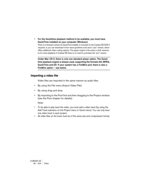 Page 524CUBASE SE
26 – 524 Video
• For the Quicktime playback method to be available, you must have 
QuickTime installed on your computer (Windows).
There is a freeware version (a QuickTime installer is included on the Cubase SE DVD if 
required, or you can download it from www.quicktime.com) and a “pro” version, which 
offers additional video cutting options. The player engine is the same in both versions, 
so for mere playback in Cubase SE there is no need to purchase the “pro” version.
Under Mac OS X, there...