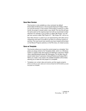 Page 541CUBASE SE
File handling 28 – 541
Save New Version
This function is only available as a key command, by default 
[Ctrl]+[Alt]+S (Windows) or [Command]+[Option]+S (Mac). When 
you use this function, a new version of the project is saved (or in other 
words, the project is saved under a new name). The new file will have 
the same name as the original project but with an incremental number 
attached. For example, if your project is called “My Project” you will 
get new versions called “My Project-01”, “My...