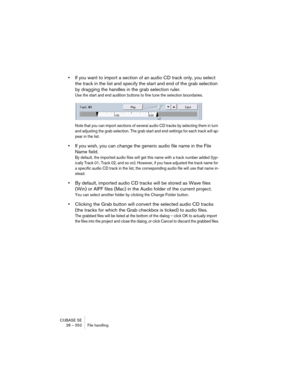 Page 552CUBASE SE
28 – 552 File handling
•If you want to import a section of an audio CD track only, you select 
the track in the list and specify the start and end of the grab selection 
by dragging the handles in the grab selection ruler.
Use the start and end audition buttons to fine tune the selection boundaries.
Note that you can import sections of several audio CD tracks by selecting them in turn 
and adjusting the grab selection. The grab start and end settings for each track will ap-
pear in the list....
