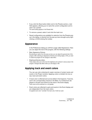 Page 563CUBASE SE
Customizing 29 – 563
•If you click the Save button (disk icon) in the Presets section, a text 
field appears, allowing you to name the current configuration and to 
save it as a preset.
The saved setting appears in the Presets field.
•To remove a preset, select it and click the trash icon.
•Saved configurations are available for selection from the Presets pop-
up in the dialog, or directly from the pop-up menu brought up by right-
clicking or [Ctrl]-clicking the toolbar.
Appearance
In the...