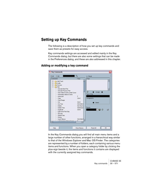 Page 571CUBASE SE
Key commands 30 – 571
Setting up Key Commands
The following is a description of how you set up key commands and 
save them as presets for easy access.
Key commands settings are accessed and edited mainly in the Key 
Commands dialog, but there are also some settings that can be made 
in the Preferences dialog, and these are also addressed in this chapter.
Adding or modifying a key command
In the Key Commands dialog you will find all main menu items and a 
large number of other functions,...