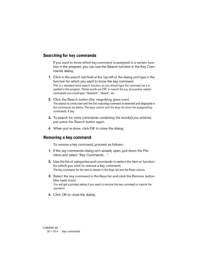 Page 574CUBASE SE
30 – 574 Key commands
Searching for key commands
If you want to know which key command is assigned to a certain func-
tion in the program, you can use the Search function in the Key Com-
mands dialog:
1.Click in the search text field at the top left of the dialog and type in the 
function for which you want to know the key command.
This is a standard word search function, so you should type the command as it is 
spelled in the program. Partial words are OK; to search for e.g. all quantize...