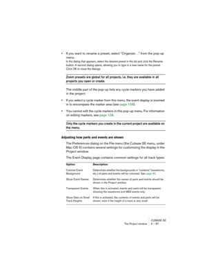 Page 87CUBASE SE
The Project window 5 – 87
•If you want to rename a preset, select “Organize…” from the pop-up 
menu.
In the dialog that appears, select the desired preset in the list and click the Rename 
button. A second dialog opens, allowing you to type in a new name for the preset. 
Click OK to close the dialogs.
Zoom presets are global for all projects, i.e. they are available in all 
projects you open or create.
The middle part of the pop-up lists any cycle markers you have added 
in the project:
•If you...