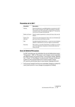 Page 55CUBASE SE
Les Instruments VST inclus 2 – 55
Paramètres de la LM-7
Sons de Batterie/Percussion
La LM-7 est livrée avec six ensembles de sons de batterie/percussion. 
“Compressor”, “909” et “Percussion” sont chargés comme ensembles 
par défaut lorsque vous lancez la LM-7. Vous pouvez charger “Modula-
tion”, “Fusion” et “DrumNbass” en sélectionnant “Charger une Banque” 
à partir du menu local de fichier et en ouvrant le fichier nommé 
lm7_second_set.fxb (situé dans le sous-dossier Vstplugins/Drums).
•Vous...