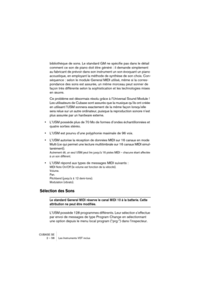 Page 58CUBASE SE
2 – 58 Les Instruments VST inclus
bibliothèque de sons. Le standard GM ne spécifie pas dans le détail 
comment ce son de piano doit être généré : il demande simplement 
au fabricant de prévoir dans son instrument un son évoquant un piano 
acoustique, en employant la méthode de synthèse de son choix. Con-
séquence : selon le module General MIDI utilisé, même si la corres-
pondance des sons est assurée, un même morceau peut sonner de 
façon très différente selon la sophistication et les...