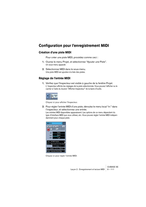 Page 111CUBASE SE
Leçon 2 : Enregistrement et lecture MIDI 9 – 111
Configuration pour l’enregistrement MIDI
Création d’une piste MIDI
Pour créer une piste MIDI, procédez comme ceci :
1.Ouvrez le menu Projet, et sélectionnez “Ajouter une Piste”.
Un sous-menu apparaît.
2.Sélectionnez MIDI dans le sous-menu.
Une piste MIDI est ajoutée à la liste des pistes.
Réglage de l’entrée MIDI
1.Vérifiez que l’Inspecteur est visible à gauche de la fenêtre Projet.
L’ Inspecteur affiche les réglages de la piste sélectionnée....