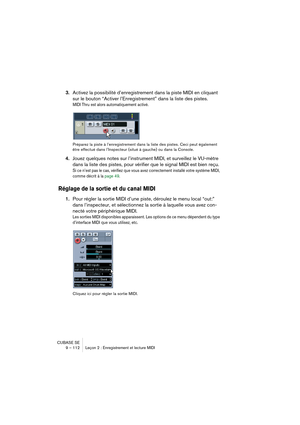 Page 112CUBASE SE
9 – 112 Leçon 2 : Enregistrement et lecture MIDI
3.Activez la possibilité d’enregistrement dans la piste MIDI en cliquant 
sur le bouton “Activer l’Enregistrement” dans la liste des pistes.
MIDI Thru est alors automatiquement activé.
Préparez la piste à l’enregistrement dans la liste des pistes. Ceci peut également 
être effectué dans l’Inspecteur (situé à gauche) ou dans la Console.
4.Jouez quelques notes sur l’instrument MIDI, et surveillez le VU-mètre 
dans la liste des pistes, pour vérifier...