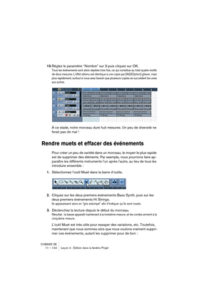 Page 144CUBASE SE
11 – 144 Leçon 4 : Édition dans la fenêtre Projet
10.Réglez le paramètre “Nombre” sur 3 puis cliquez sur OK.
Tous les événements sont alors répétés trois fois, ce qui constitue au total quatre motifs 
de deux mesures. L’effet obtenu est identique à une copie par [Alt]/[Option]-glisser, mais 
plus rapidement, surtout si vous avez besoin que plusieurs copies se succèdent les unes 
aux autres.
À ce stade, notre morceau dure huit mesures. Un peu de diversité ne 
ferait pas de mal !
Rendre muets et...