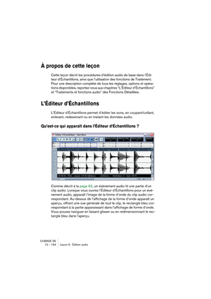 Page 164CUBASE SE
13 – 164 Leçon 6 : Édition audio
À propos de cette leçon
Cette leçon décrit les procédures d’édition audio de base dans l’Édi-
teur d’Échantillons, ainsi que l’utilisation des fonctions de Traitement. 
Pour une description complète de tous les réglages, options et opéra-
tions disponibles, reportez-vous aux chapitres “L’Éditeur d’Échantillons” 
et “Traitements et fonctions audio” des Fonctions Détaillées.
L’Éditeur d’Échantillons
L’Éditeur d’Échantillons permet d’éditer les sons, en...