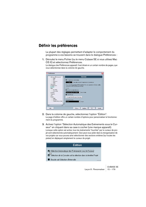 Page 179CUBASE SE
Leçon 8 : Personnaliser 15 – 179
Définir les préférences
La plupart des réglages permettant d’adapter le comportement du 
programme à vos besoins se trouvent dans le dialogue Préférences :
1.Déroulez le menu Fichier (ou le menu Cubase SE si vous utilisez Mac 
OS X) et sélectionnez Préférences.
Le dialogue des Préférences apparaît. Il est divisé en un certain nombre de pages, que 
vous sélectionnez dans la colonne de gauche.
2.Dans la colonne de gauche, sélectionnez l’option “Édition”.
La page...