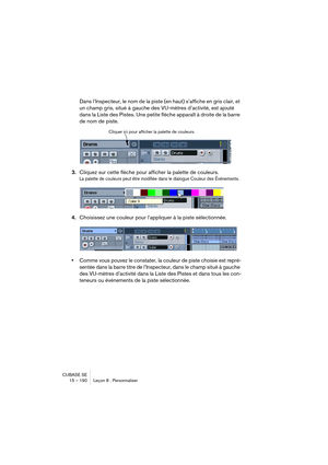 Page 190CUBASE SE
15 – 190 Leçon 8 : Personnaliser
Dans l’Inspecteur, le nom de la piste (en haut) s’affiche en gris clair, et 
un champ gris, situé à gauche des VU-mètres d’activité, est ajouté 
dans la Liste des Pistes. Une petite flèche apparaît à droite de la barre 
de nom de piste.
3.Cliquez sur cette flèche pour afficher la palette de couleurs.
La palette de couleurs peut être modifiée dans le dialogue Couleur des Événements.
4.Choisissez une couleur pour l’appliquer à la piste sélectionnée.
•Comme vous...