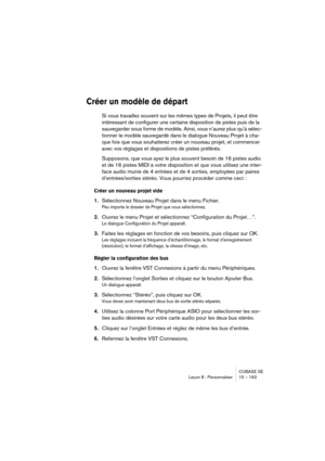 Page 193CUBASE SE
Leçon 8 : Personnaliser 15 – 193
Créer un modèle de départ
Si vous travaillez souvent sur les mêmes types de Projets, il peut être 
intéressant de configurer une certaine disposition de pistes puis de la 
sauvegarder sous forme de modèle. Ainsi, vous n’aurez plus qu’à sélec-
tionner le modèle sauvegardé dans le dialogue Nouveau Projet à cha-
que fois que vous souhaiterez créer un nouveau projet, et commencer 
avec vos réglages et dispositions de pistes préférés.
Supposons, que vous ayez le plus...