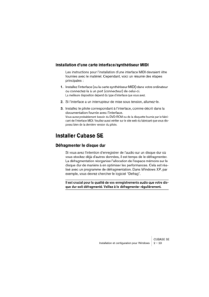 Page 23CUBASE SE
Installation et configuration pour Windows 2 – 23
Installation d’une carte interface/synthétiseur MIDI
Les instructions pour l’installation d’une interface MIDI devraient être 
fournies avec le matériel. Cependant, voici un résumé des étapes 
principales :
1.Installez l’interface (ou la carte synthétiseur MIDI) dans votre ordinateur 
ou connectez-la à un port (connecteur) de celui-ci.
La meilleure disposition dépend du type d’interface que vous avez.
2.Si l’interface a un interrupteur de mise...