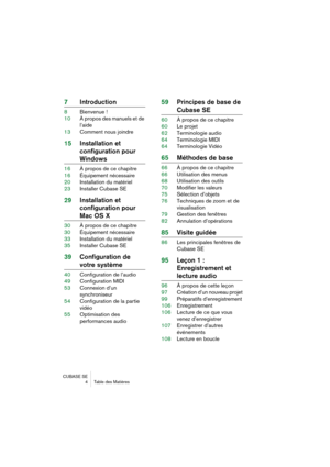 Page 4 
CUBASE SE
4 Table des Matières 
7Introduction 
8Bienvenue !
10À propos des manuels et de 
l’aide
13Comment nous joindre 
15Installation et 
configuration pour  
Windows 
16À propos de ce chapitre
16Équipement nécessaire
20Installation du matériel
23Installer Cubase SE 
29Installation et 
configuration pour  
Mac OS X 
30À propos de ce chapitre
30Équipement nécessaire
33Installation du matériel
35Installer Cubase SE 
39Configuration de  
votre système 
40Configuration de l’audio
49Configuration MIDI...