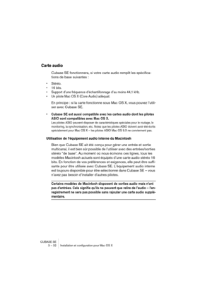 Page 32CUBASE SE
3 – 32 Installation et configuration pour Mac OS X
Carte audio
Cubase SE fonctionnera, si votre carte audio remplit les spécifica-
tions de base suivantes :
• Stéréo.
• 16 bits.
• Support d’une fréquence d’échantillonnage d’au moins 44,1 kHz.
• Un pilote Mac OS X (Core Audio) adéquat.
En principe : si la carte fonctionne sous Mac OS X, vous pouvez l’utili-
ser avec Cubase SE.
• Cubase SE est aussi compatible avec les cartes audio dont les pilotes 
ASIO sont compatibles avec Mac OS X.
Les...