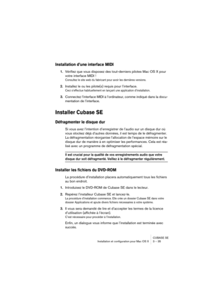 Page 35CUBASE SE
Installation et configuration pour Mac OS X 3 – 35
Installation d’une interface MIDI
1.Vérifiez que vous disposez des tout-derniers pilotes Mac OS X pour 
votre interface MIDI !
Consultez le site web du fabricant pour avoir les dernières versions.
2.Installez le ou les pilote(s) requis pour l’interface.
Ceci s’effectue habituellement en lançant une application d’installation.
3.Connectez l’interface MIDI à l’ordinateur, comme indiqué dans la docu-
mentation de l’interface.
Installer Cubase SE...