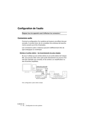 Page 40CUBASE SE
4 – 40 Configuration de votre système
Configuration de l’audio
Éteignez tous les appareils avant d’effectuer les connexions !
Connexions audio
Comme la configuration d’un système est toujours une affaire très per-
sonnelle, il convient donc de ne considérer les schémas de branche-
ments suivants qu’à titre d’exemples.
Les connexions audio ci-dessous peuvent indifféremment être de 
type analogique ou numérique.
Entrées et sorties stéréo – les branchements les plus simples
Si vous n’utilisez...