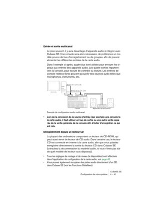 Page 41CUBASE SE
Configuration de votre système 4 – 41
Entrée et sortie multicanal
Le plus souvent, il y aura davantage d’appareils audio à intégrer avec 
Cubase SE. Une console sera alors nécessaire, de préférence un mo-
dèle pourvu de bus d’enregistrement ou de groupes, afin de pouvoir 
alimenter les différentes entrées de la carte audio.
Dans l’exemple ci-après, quatre bus sont utilisés pour envoyer les si-
gnaux aux entrées des appareils audio. Les quatre sorties repartent 
vers la console, pour écoute de...